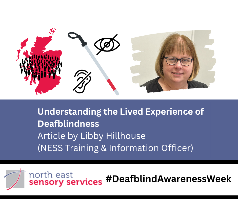 Map of Scotland showing prevalence of deafblindness, a red and white cane, next to a deaf icon and a blind icon, and a headshot of Libby Hillhouse. Understanding the Lived Experience of Deafblindness - Article by Libby Hillhouse, NESS training and Information Officer) North East Sensory Services logom #Deafblind Awareness Week